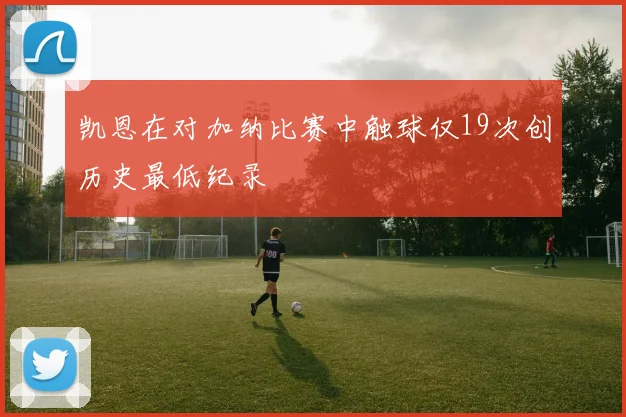 凯恩在对加纳比赛中触球仅19次创历史最低纪录
